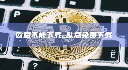 欧意不能下载_欧意免费下载-第1张图片-欧易下载