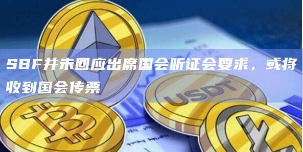 SBF并未回应出席国会听证会要求,或将收到国会传票-第1张图片-欧易下载 SBF并未回应出席国会听证会要求,或将收到国会传票-第1张图片-欧易下载