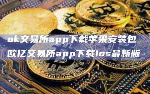 ok交易所app下载苹果安装包 欧亿交易所app下载ios最新版-第1张图片-欧易下载