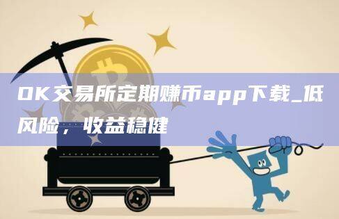 OK交易所定期赚币app下载_低风险,收益稳健-第1张图片-欧易下载 OK交易所定期赚币app下载_低风险,收益稳健-第1张图片-欧易下载