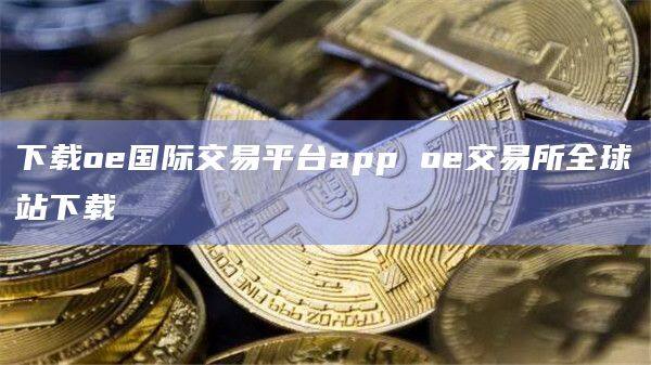 下载oe国际交易平台app oe交易所全球站下载-第1张图片-欧易下载