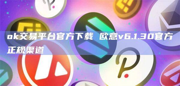 ok交易平台官方下载 欧意v6.1.30官方正规渠道-第1张图片-欧易下载 ok交易平台官方下载 欧意v6.1.30官方正规渠道-第1张图片-欧易下载
