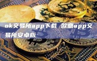 ok交易所app下载 欧意app交易所安卓版