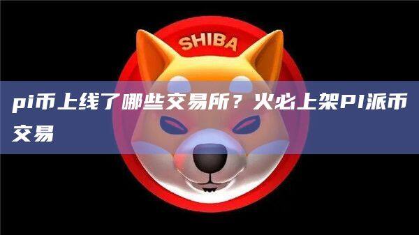 pi币上线了哪些交易所？火必上架PI派币交易-第1张图片-欧易下载