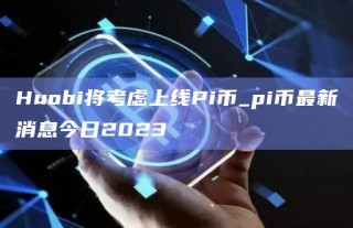 Huobi将考虑上线Pi币_pi币最新消息今日2023