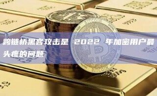 跨链桥黑客攻击是 2022 年加密用户最头疼的问题