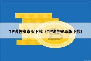 TP钱包安卓版下载（TP钱包安卓版下载）
