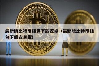 最新版比特币钱包下载安卓（最新版比特币钱包下载安卓版）