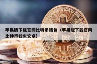 苹果版下载官网比特币钱包（苹果版下载官网比特币钱包安卓）
