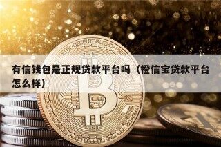 有信钱包是正规贷款平台吗（橙信宝贷款平台怎么样）