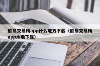 欧意交易所app什么地方下载（欧意交易所app本地下载）