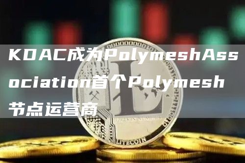 KDAC成为PolymeshAssociation首个Polymesh节点运营商1