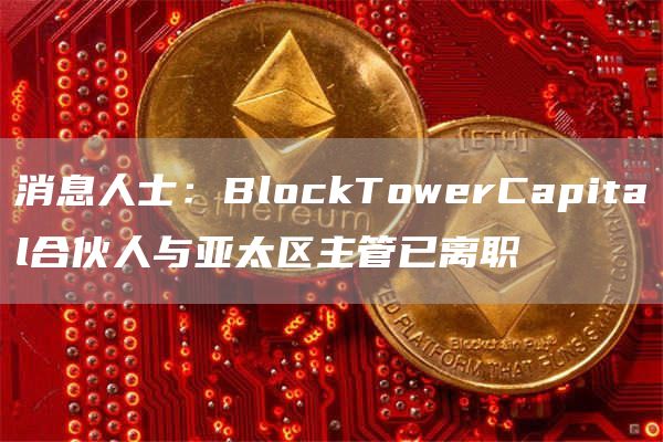消息人士：BlockTowerCapital合伙人与亚太区主管已离职1