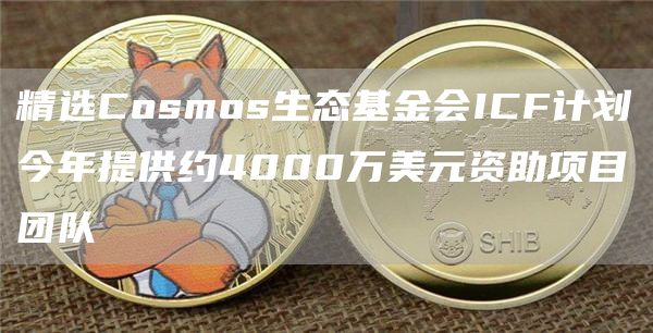 精选Cosmos生态基金会ICF计划今年提供约4000万美元资助项目团队1