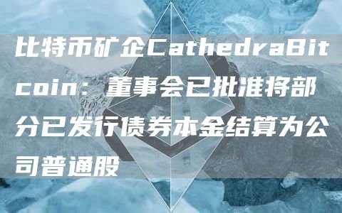 比特币矿企CathedraBitcoin:董事会已批准将部分已发行债券本金结算为公司普通股1