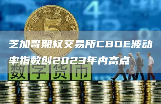 芝加哥期权交易所CBOE波动率指数创2023年内高点1