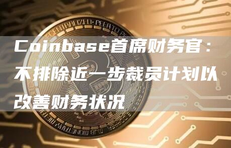 Coinbase首席财务官：不排除近一步裁员计划以改善财务状况1