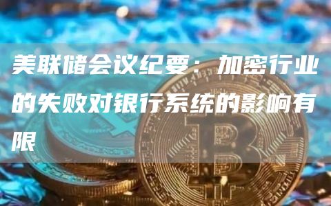 美联储会议纪要：加密行业的失败对银行系统的影响有限1