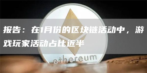 报告：在1月份的区块链活动中，游戏玩家活动占比近半1