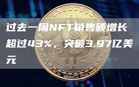 过去一周NFT销售额增长超过43%，突破3.97亿美元1