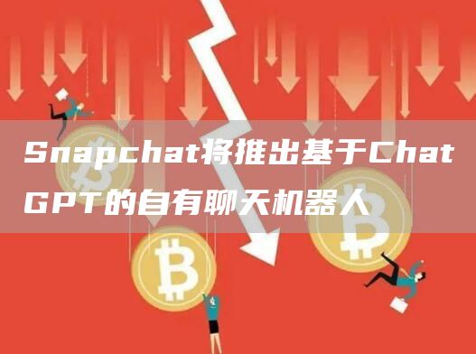Snapchat将推出基于ChatGPT的自有聊天机器人1