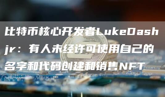 比特币核心开发者LukeDashjr：有人未经许可使用自己的名字和代码创建和销售NFT1
