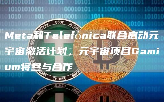 Meta和Telefónica联合启动元宇宙激活计划，元宇宙项目Gamium将参与合作1