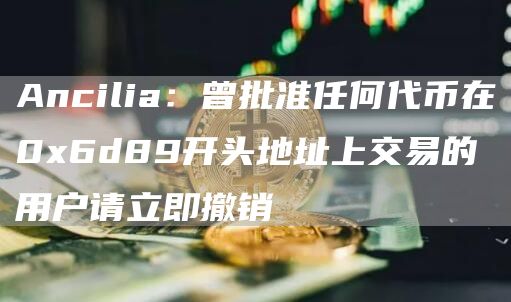 Ancilia：曾批准任何代币在0x6d89开头地址上交易的用户请立即撤销1