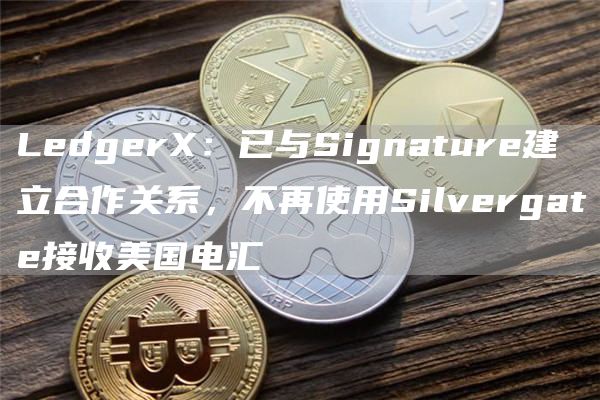 LedgerX：已与Signature建立合作关系，不再使用Silvergate接收美国电汇1