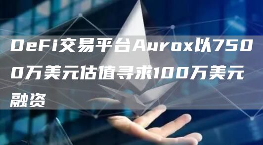 DeFi交易平台Aurox以7500万美元估值寻求100万美元融资1