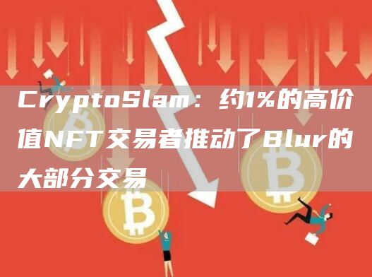 CryptoSlam：约1%的高价值NFT交易者推动了Blur的大部分交易1