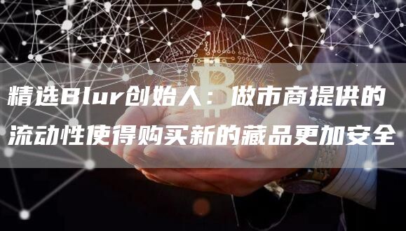 精选Blur创始人：做市商提供的流动性使得购买新的藏品更加安全1