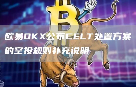 芝麻开门OKX公布CELT处置方案的空投规则补充说明1