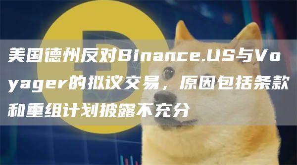 美国德州反对Binance.US与Voyager的拟议交易,原因包括条款和重组计划披露不充分1