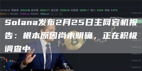 Solana发布2月25日主网宕机报告：根本原因尚未明确，正在积极调查中1