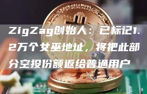 ZigZag创始人:已标记1.2万个女巫地址,将把此部分空投份额返给普通用户1
