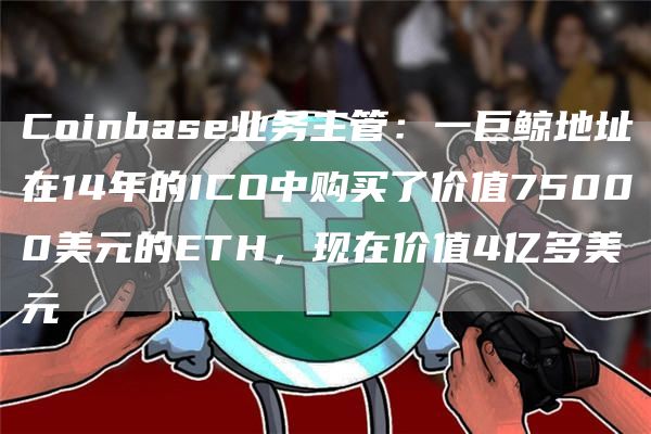 Coinbase业务主管：一巨鲸地址在14年的ICO中购买了价值75000美元的ETH，现在价值4亿多美元1