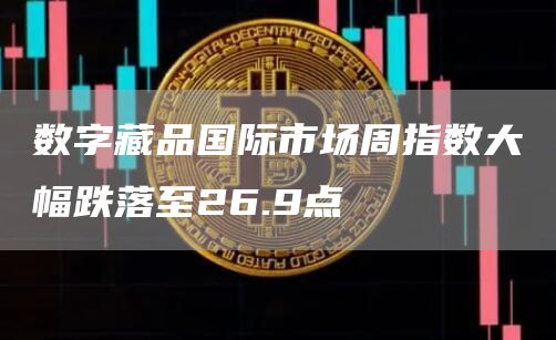 数字藏品国际市场周指数大幅跌落至26.9点1