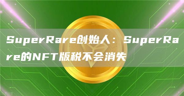 SuperRare创始人:SuperRare的NFT版税不会消失1