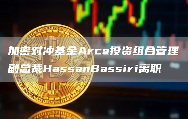 加密对冲基金Arca投资组合管理副总裁HassanBassiri离职1
