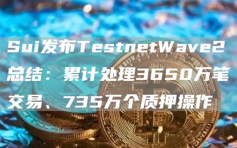 Sui发布TestnetWave2总结:累计处理3650万笔交易、735万个质押操作1