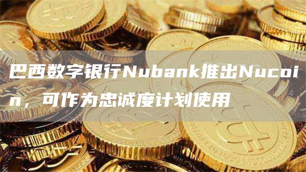 巴西数字银行Nubank推出Nucoin，可作为忠诚度计划使用1