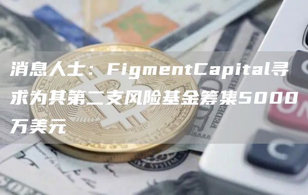 消息人士：FigmentCapital寻求为其第二支风险基金筹集5000万美元1