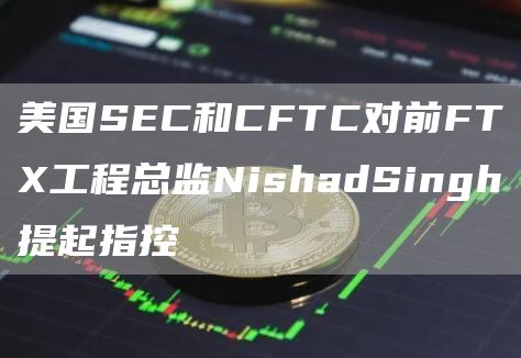 美国SEC和CFTC对前FTX工程总监NishadSingh提起指控1