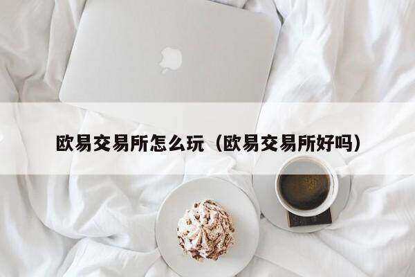 欧意交易所怎么玩（欧意交易所好吗）-第1张图片-欧易下载