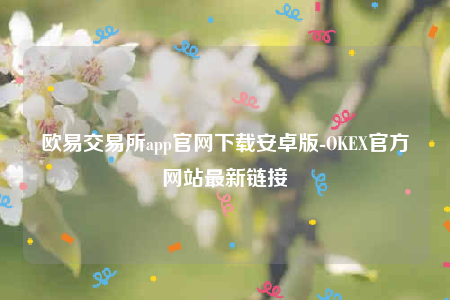 欧意app官方下载2022最新版-欧意交易所app官网下载安卓版-第1张图片-欧易下载 欧意app官方下载2022最新版-欧意交易所app官网下载安卓版-第1张图片-欧易下载