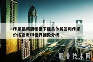 fil币最新版哪里下载具体解答和fil币价格查询fil世界细致分析