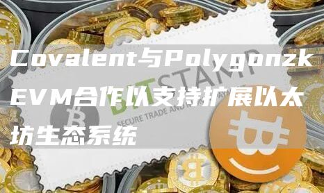 Covalent与PolygonzkEVM合作以支持扩展以太坊生态系统1