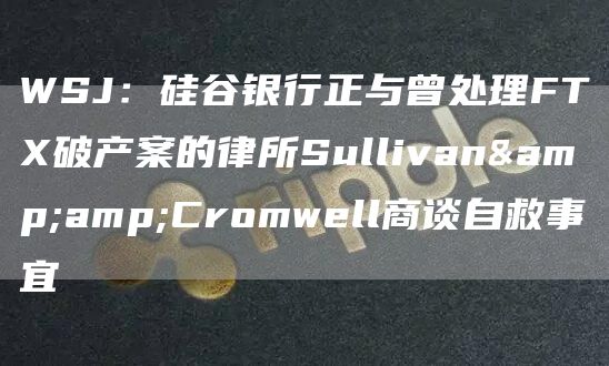 WSJ：硅谷银行正与曾处理FTX破产案的律所Sullivan&amp;Cromwell商谈自救事宜1