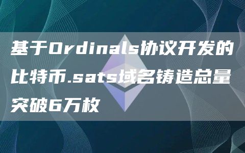基于Ordinals协议开发的比特币.sats域名铸造总量突破6万枚1